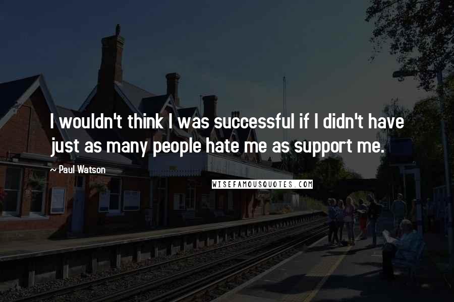 Paul Watson Quotes: I wouldn't think I was successful if I didn't have just as many people hate me as support me.