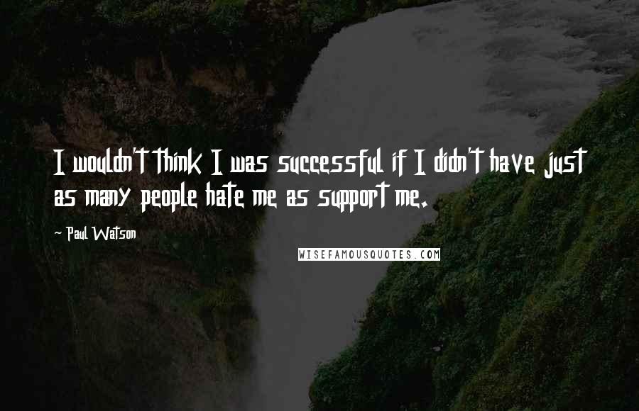 Paul Watson Quotes: I wouldn't think I was successful if I didn't have just as many people hate me as support me.