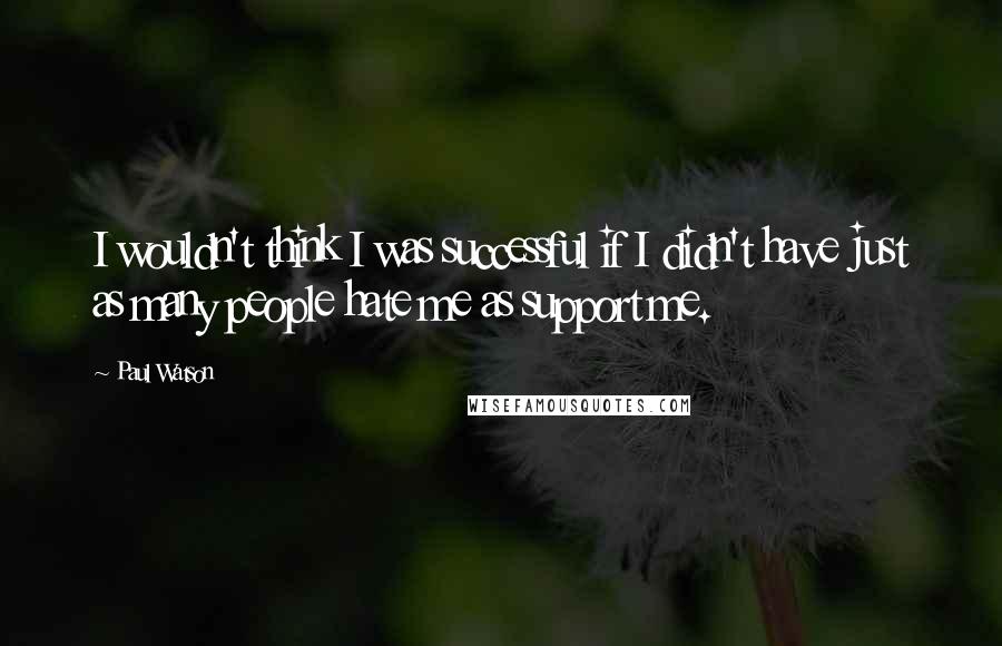 Paul Watson Quotes: I wouldn't think I was successful if I didn't have just as many people hate me as support me.