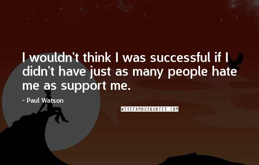 Paul Watson Quotes: I wouldn't think I was successful if I didn't have just as many people hate me as support me.