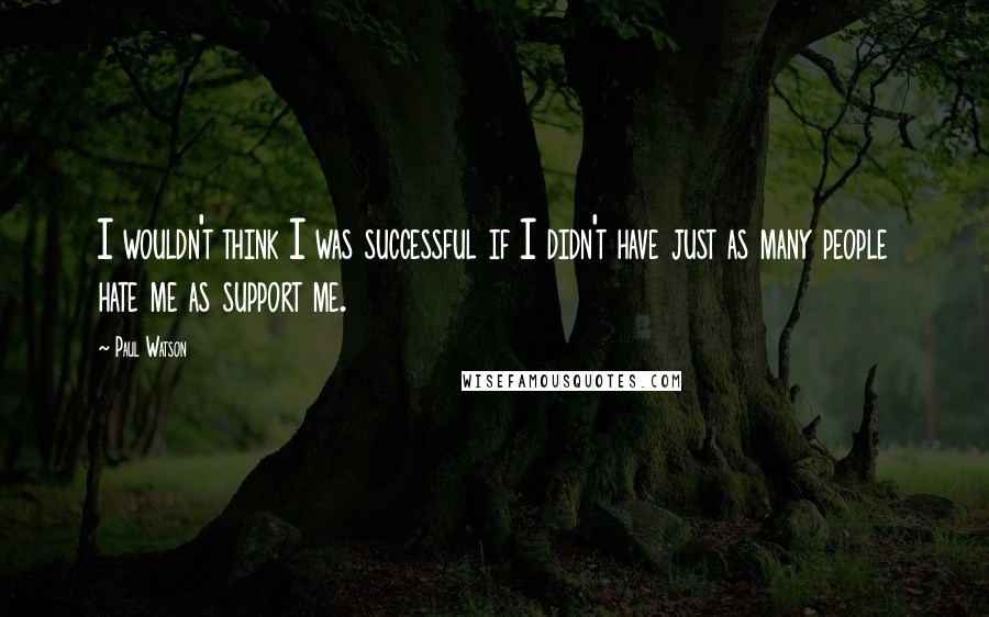 Paul Watson Quotes: I wouldn't think I was successful if I didn't have just as many people hate me as support me.