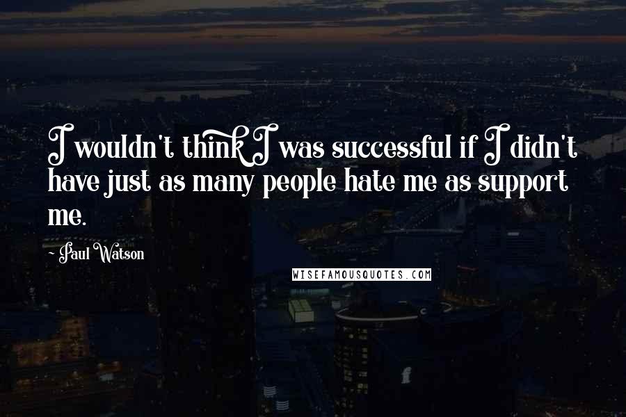 Paul Watson Quotes: I wouldn't think I was successful if I didn't have just as many people hate me as support me.