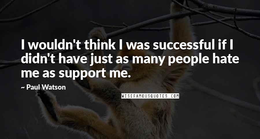 Paul Watson Quotes: I wouldn't think I was successful if I didn't have just as many people hate me as support me.