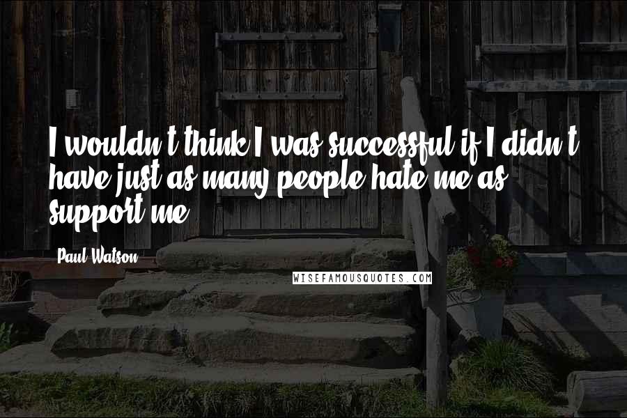 Paul Watson Quotes: I wouldn't think I was successful if I didn't have just as many people hate me as support me.