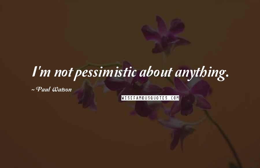 Paul Watson Quotes: I'm not pessimistic about anything.