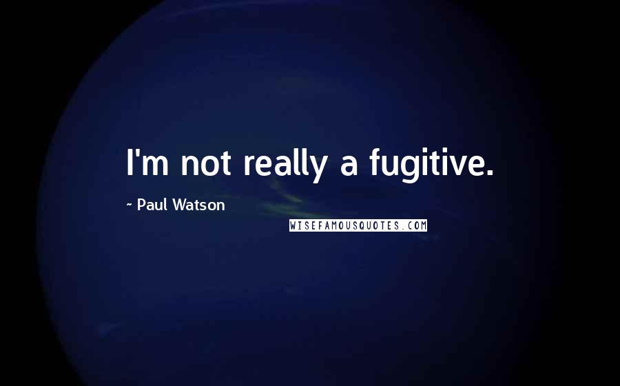 Paul Watson Quotes: I'm not really a fugitive.