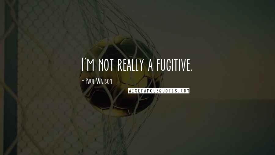 Paul Watson Quotes: I'm not really a fugitive.