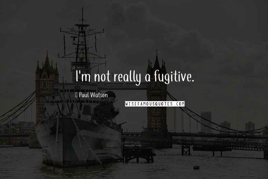 Paul Watson Quotes: I'm not really a fugitive.