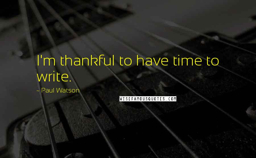 Paul Watson Quotes: I'm thankful to have time to write.