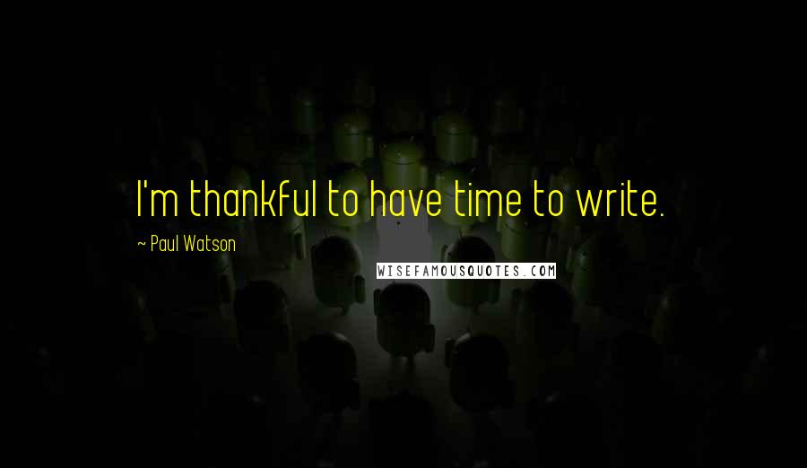 Paul Watson Quotes: I'm thankful to have time to write.