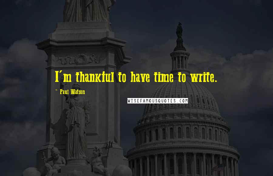 Paul Watson Quotes: I'm thankful to have time to write.