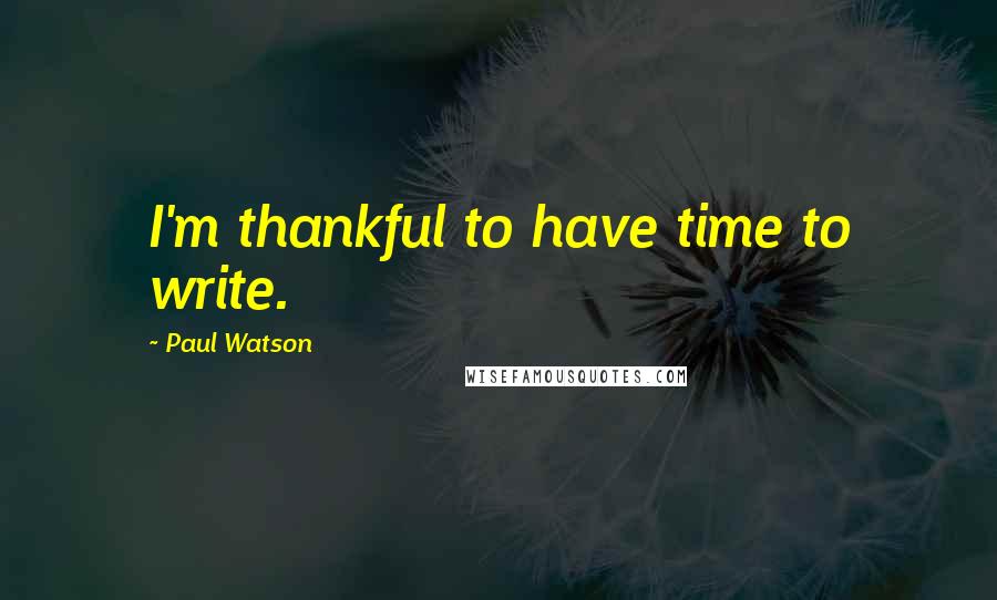 Paul Watson Quotes: I'm thankful to have time to write.