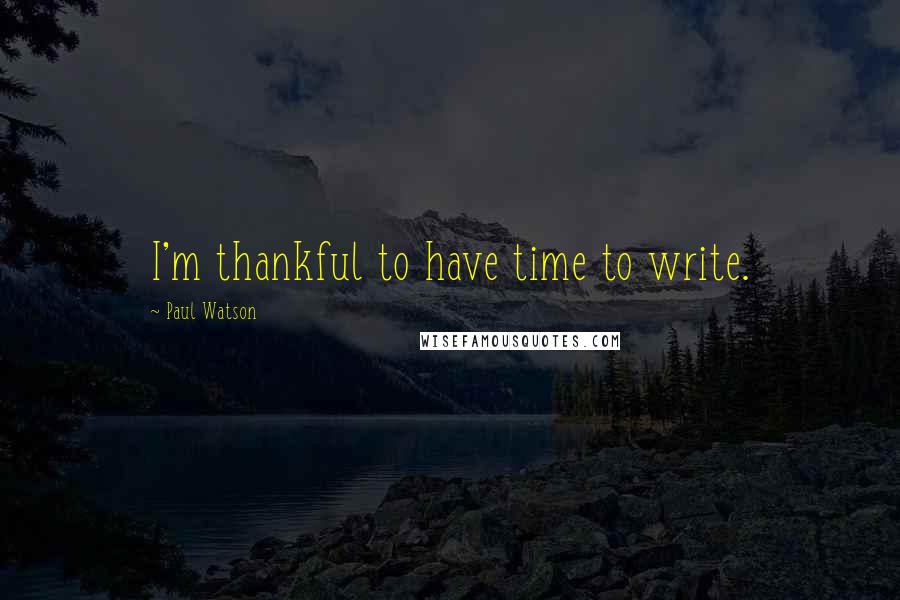 Paul Watson Quotes: I'm thankful to have time to write.