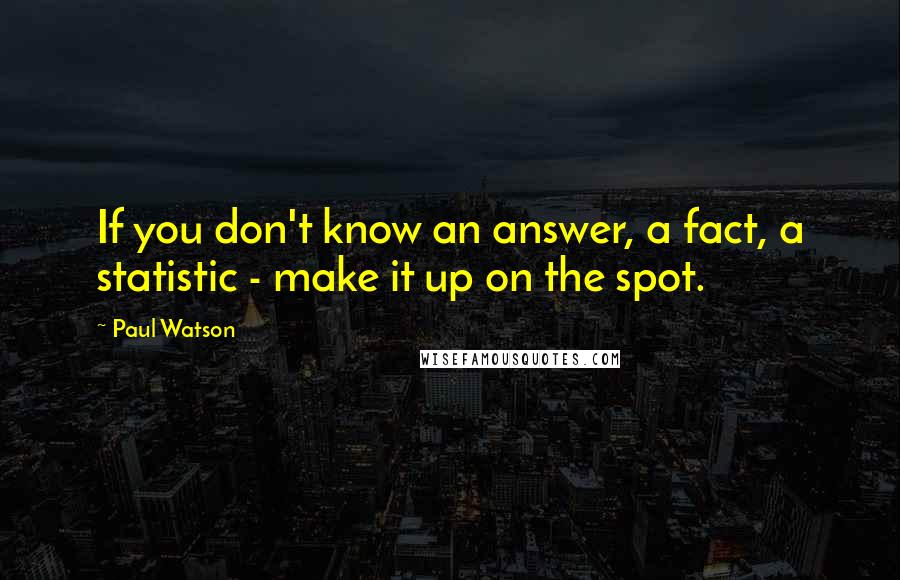 Paul Watson Quotes: If you don't know an answer, a fact, a statistic - make it up on the spot.