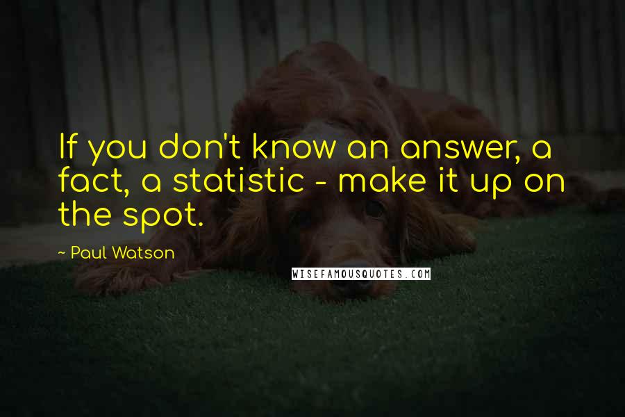 Paul Watson Quotes: If you don't know an answer, a fact, a statistic - make it up on the spot.