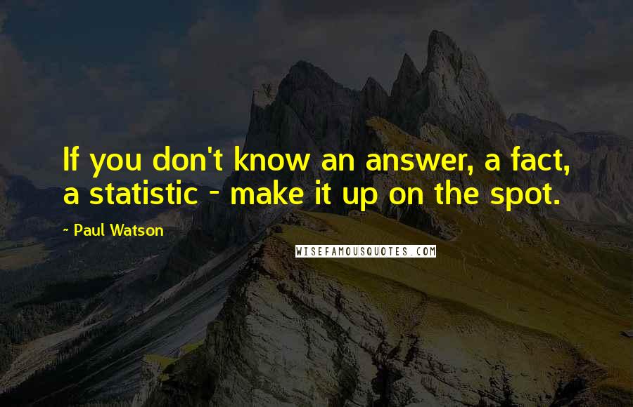 Paul Watson Quotes: If you don't know an answer, a fact, a statistic - make it up on the spot.