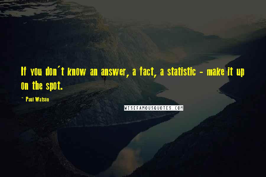 Paul Watson Quotes: If you don't know an answer, a fact, a statistic - make it up on the spot.