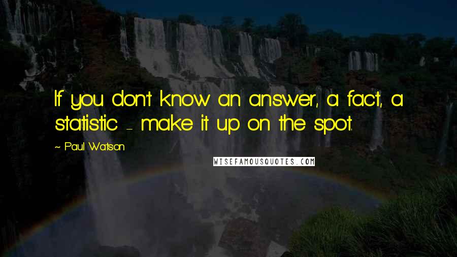 Paul Watson Quotes: If you don't know an answer, a fact, a statistic - make it up on the spot.