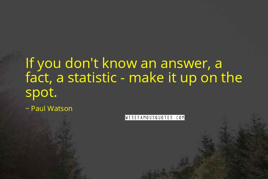 Paul Watson Quotes: If you don't know an answer, a fact, a statistic - make it up on the spot.