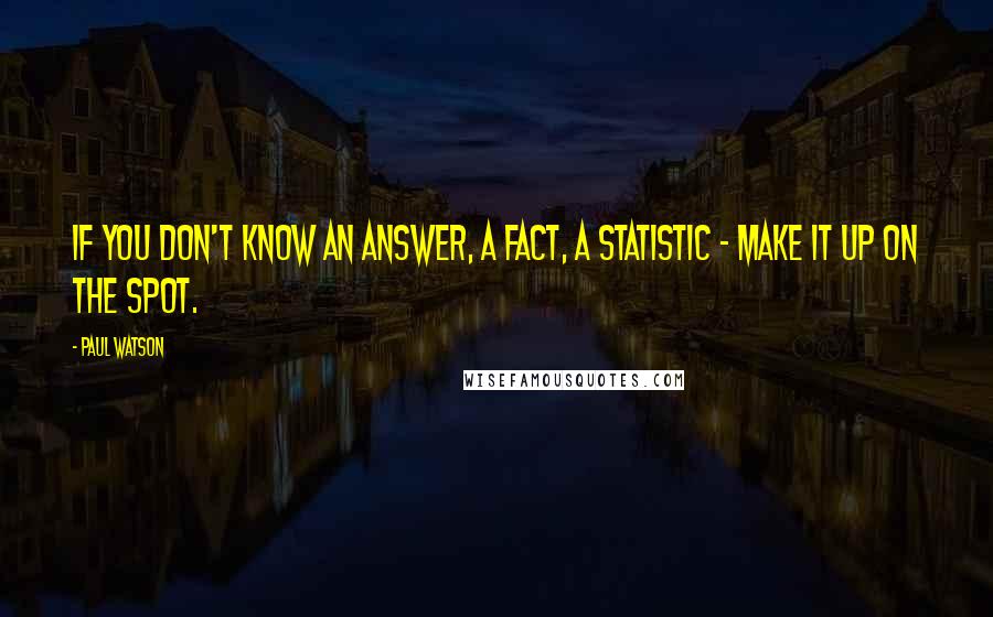 Paul Watson Quotes: If you don't know an answer, a fact, a statistic - make it up on the spot.