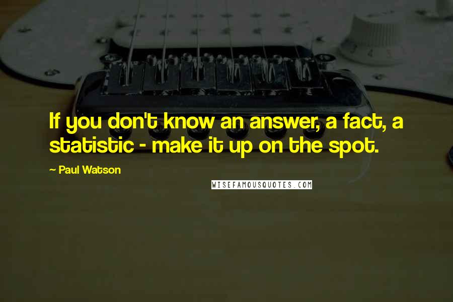 Paul Watson Quotes: If you don't know an answer, a fact, a statistic - make it up on the spot.