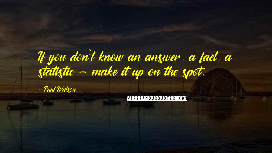 Paul Watson Quotes: If you don't know an answer, a fact, a statistic - make it up on the spot.