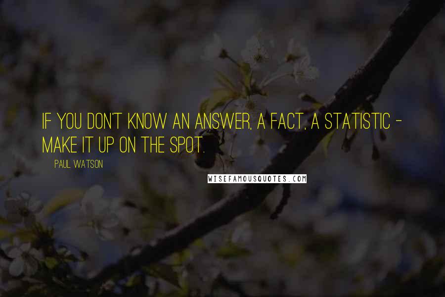 Paul Watson Quotes: If you don't know an answer, a fact, a statistic - make it up on the spot.