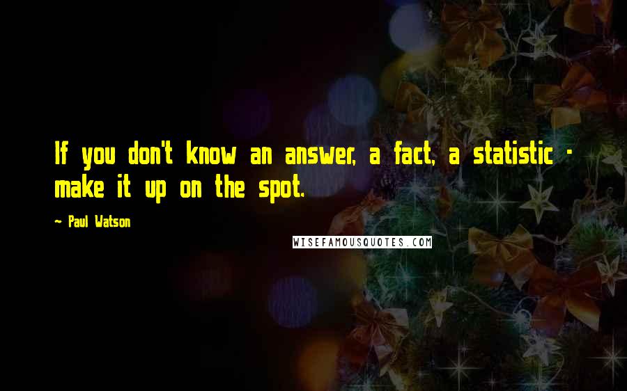 Paul Watson Quotes: If you don't know an answer, a fact, a statistic - make it up on the spot.