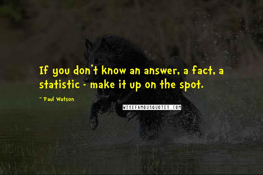 Paul Watson Quotes: If you don't know an answer, a fact, a statistic - make it up on the spot.