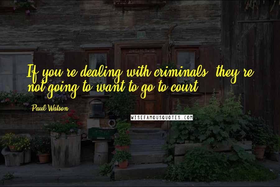 Paul Watson Quotes: If you're dealing with criminals, they're not going to want to go to court.