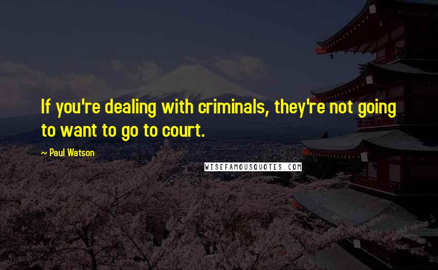 Paul Watson Quotes: If you're dealing with criminals, they're not going to want to go to court.