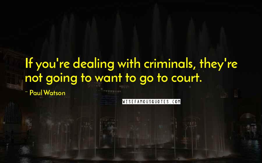 Paul Watson Quotes: If you're dealing with criminals, they're not going to want to go to court.