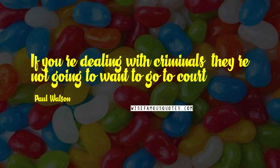 Paul Watson Quotes: If you're dealing with criminals, they're not going to want to go to court.