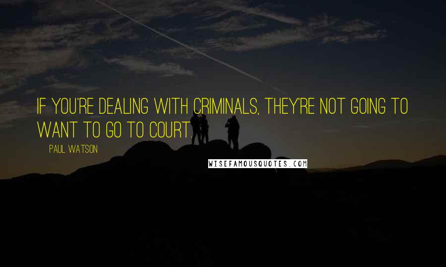 Paul Watson Quotes: If you're dealing with criminals, they're not going to want to go to court.