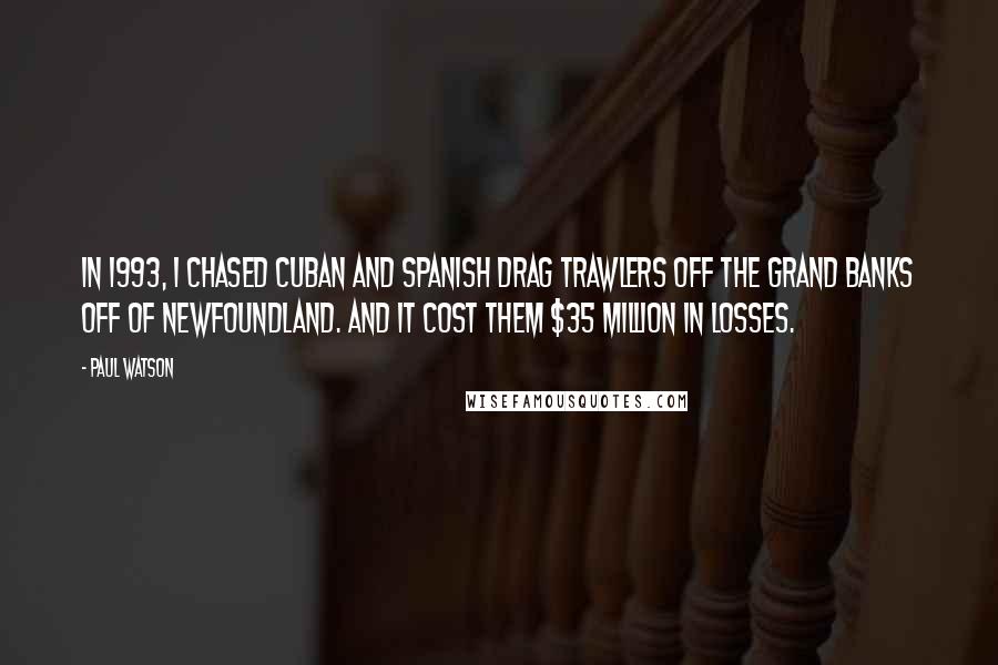 Paul Watson Quotes: In 1993, I chased Cuban and Spanish drag trawlers off the Grand Banks off of Newfoundland. And it cost them $35 million in losses.