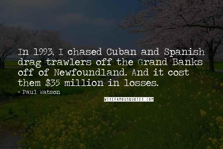 Paul Watson Quotes: In 1993, I chased Cuban and Spanish drag trawlers off the Grand Banks off of Newfoundland. And it cost them $35 million in losses.