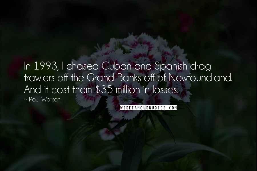 Paul Watson Quotes: In 1993, I chased Cuban and Spanish drag trawlers off the Grand Banks off of Newfoundland. And it cost them $35 million in losses.