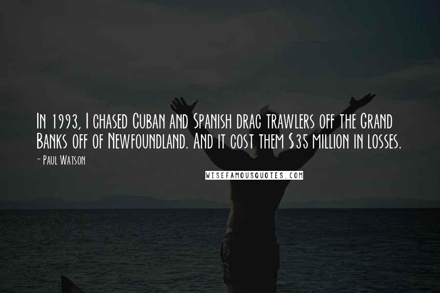 Paul Watson Quotes: In 1993, I chased Cuban and Spanish drag trawlers off the Grand Banks off of Newfoundland. And it cost them $35 million in losses.