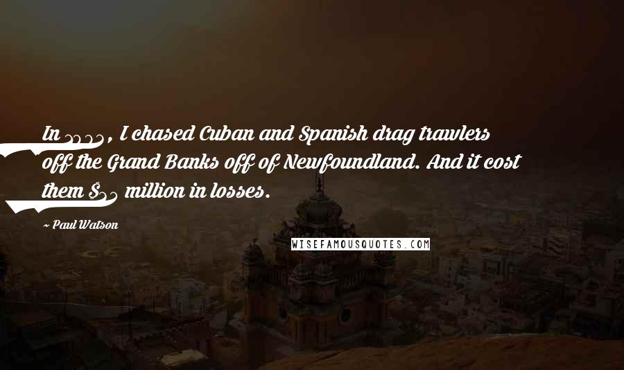 Paul Watson Quotes: In 1993, I chased Cuban and Spanish drag trawlers off the Grand Banks off of Newfoundland. And it cost them $35 million in losses.