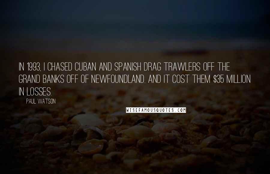 Paul Watson Quotes: In 1993, I chased Cuban and Spanish drag trawlers off the Grand Banks off of Newfoundland. And it cost them $35 million in losses.