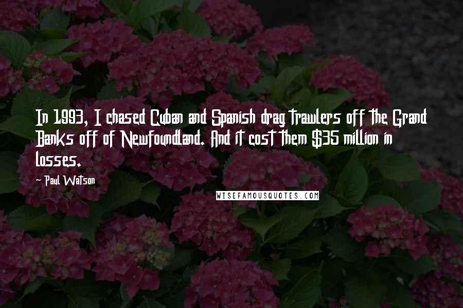 Paul Watson Quotes: In 1993, I chased Cuban and Spanish drag trawlers off the Grand Banks off of Newfoundland. And it cost them $35 million in losses.