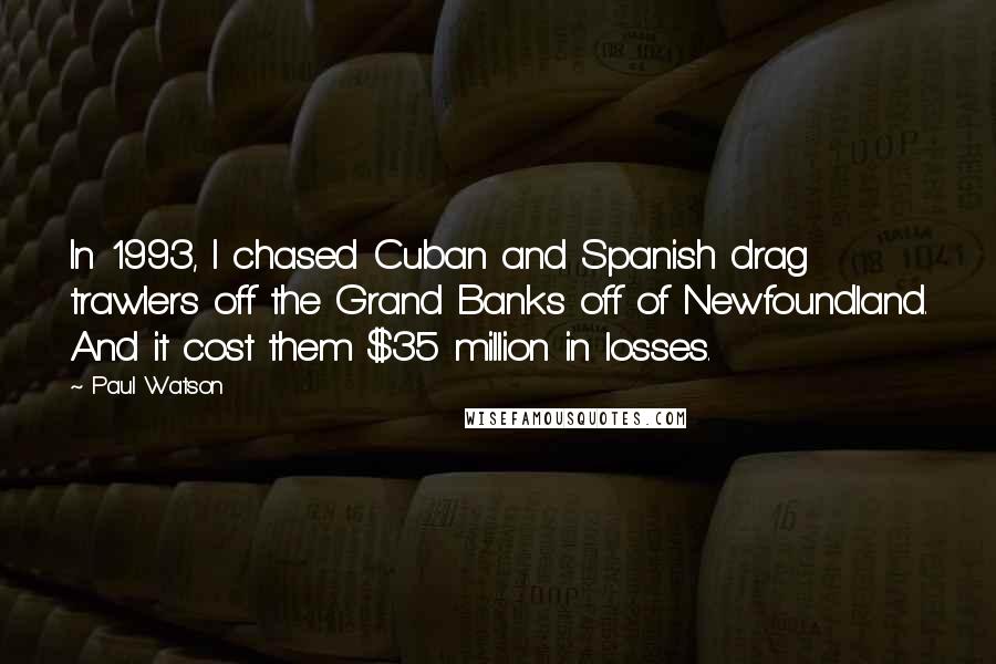 Paul Watson Quotes: In 1993, I chased Cuban and Spanish drag trawlers off the Grand Banks off of Newfoundland. And it cost them $35 million in losses.