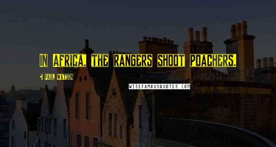 Paul Watson Quotes: In Africa, the rangers shoot poachers.
