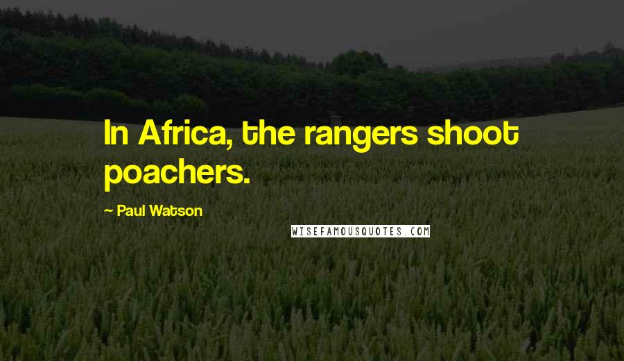 Paul Watson Quotes: In Africa, the rangers shoot poachers.