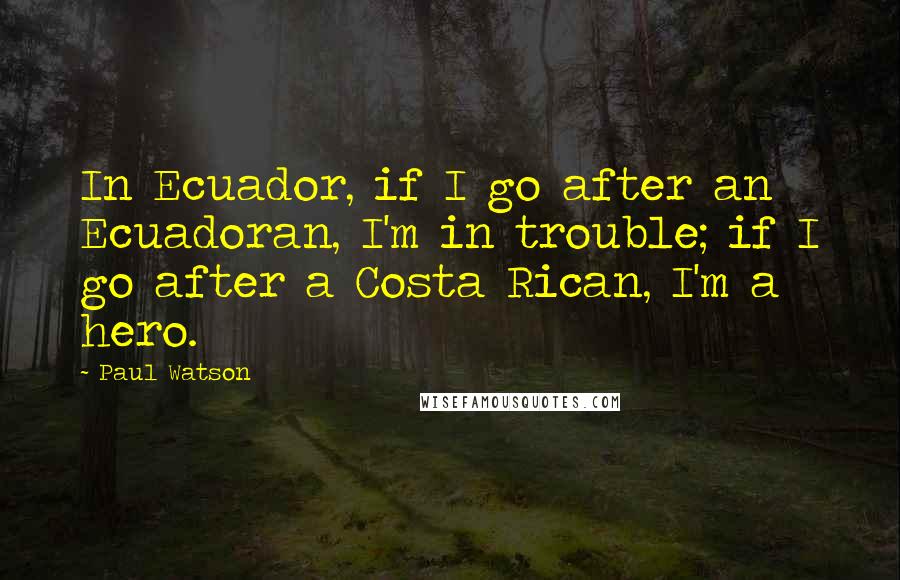 Paul Watson Quotes: In Ecuador, if I go after an Ecuadoran, I'm in trouble; if I go after a Costa Rican, I'm a hero.