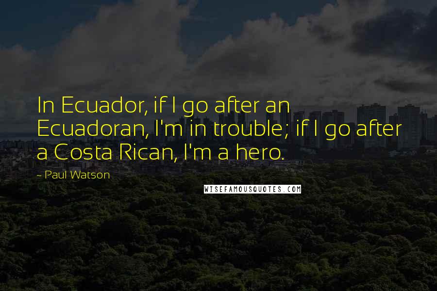 Paul Watson Quotes: In Ecuador, if I go after an Ecuadoran, I'm in trouble; if I go after a Costa Rican, I'm a hero.