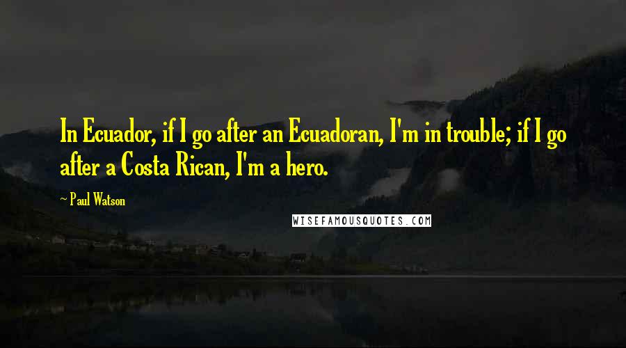 Paul Watson Quotes: In Ecuador, if I go after an Ecuadoran, I'm in trouble; if I go after a Costa Rican, I'm a hero.