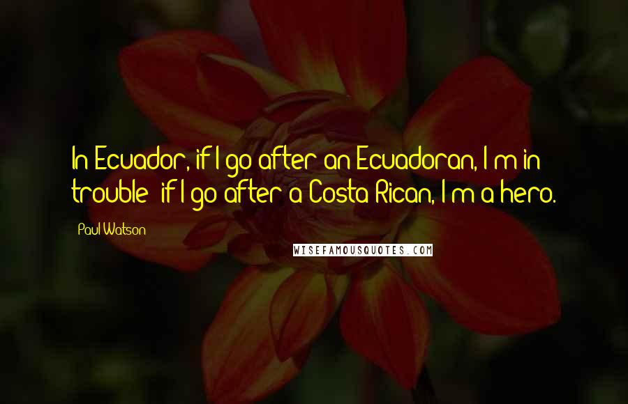 Paul Watson Quotes: In Ecuador, if I go after an Ecuadoran, I'm in trouble; if I go after a Costa Rican, I'm a hero.