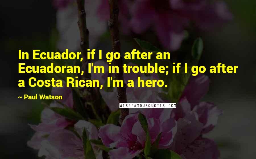 Paul Watson Quotes: In Ecuador, if I go after an Ecuadoran, I'm in trouble; if I go after a Costa Rican, I'm a hero.