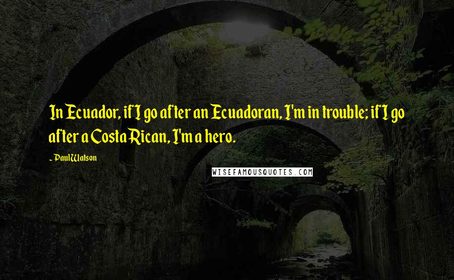 Paul Watson Quotes: In Ecuador, if I go after an Ecuadoran, I'm in trouble; if I go after a Costa Rican, I'm a hero.